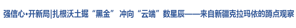 强信心·开新局|扎根沃土掘“黑金” 冲向“云端”数星辰——来自新疆克拉玛依的蹲点观察