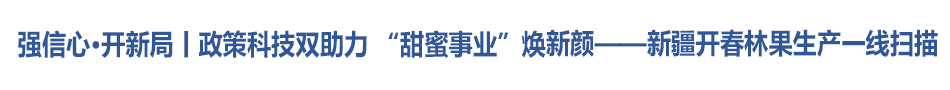 强信心·开新局丨政策科技双助力 “甜蜜事业”焕新颜——新疆开春林果生产一线扫描